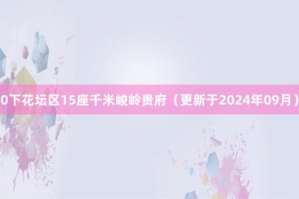 0下花坛区15座千米峻岭贵府（更新于2024年09月）