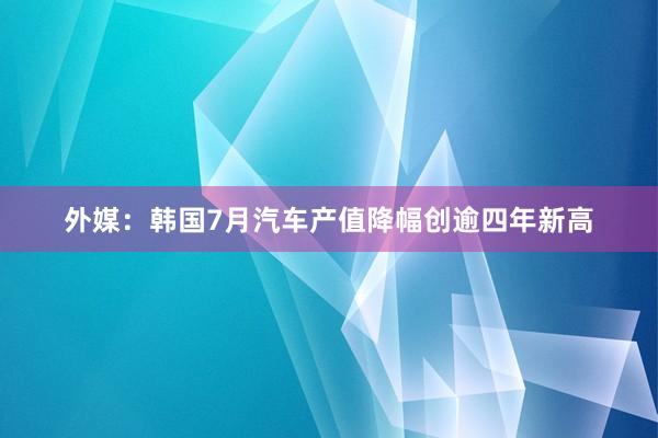 外媒：韩国7月汽车产值降幅创逾四年新高