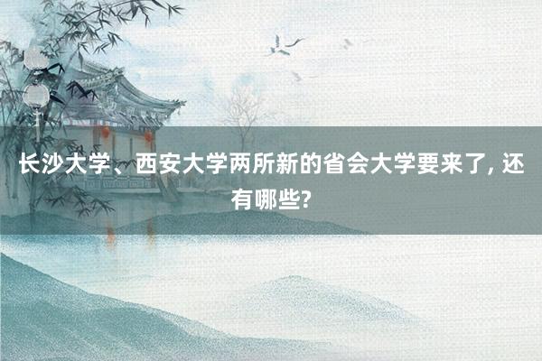 长沙大学、西安大学两所新的省会大学要来了, 还有哪些?