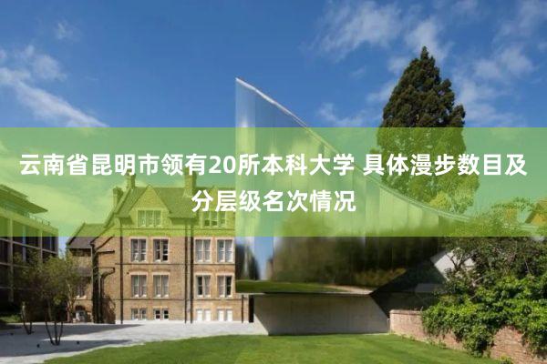 云南省昆明市领有20所本科大学 具体漫步数目及分层级名次情况