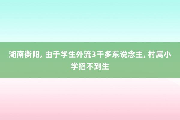 湖南衡阳, 由于学生外流3千多东说念主, 村属小学招不到生