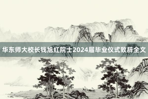 华东师大校长钱旭红院士2024届毕业仪式致辞全文