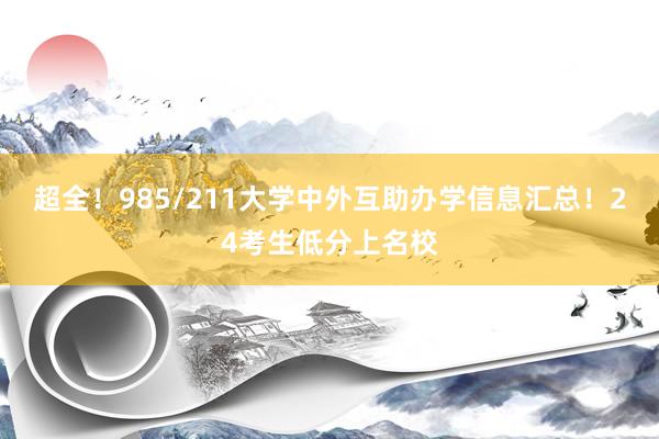 超全！985/211大学中外互助办学信息汇总！24考生低分上名校