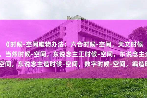 《时候-空间唯物办法：六合时候-空间，天文时候-空间，地球时候-空间，当然时候-空间，东说念主工时候-空间，东说念主造时候-空间，数字时候-空间，编造时候-空间》