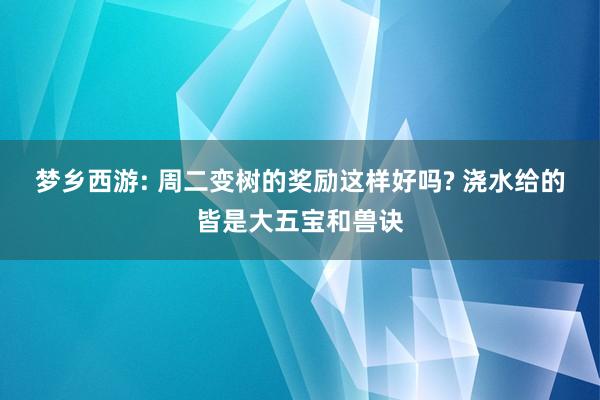 梦乡西游: 周二变树的奖励这样好吗? 浇水给的皆是大五宝和兽诀