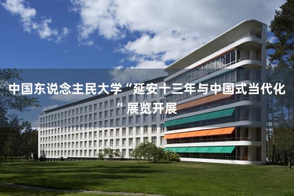 中国东说念主民大学“延安十三年与中国式当代化”展览开展