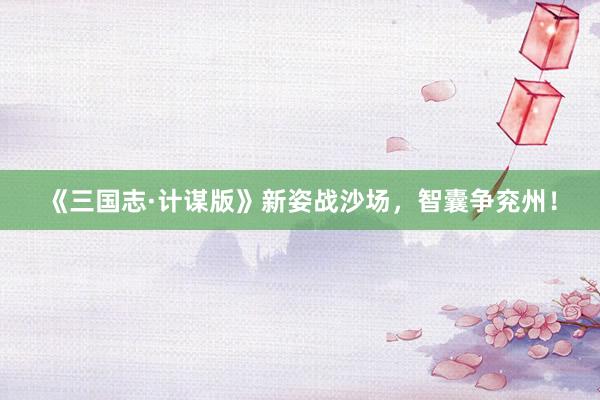 《三国志·计谋版》新姿战沙场，智囊争兖州！