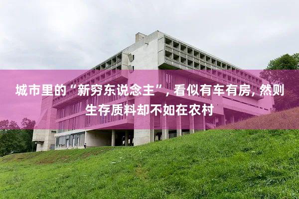 城市里的“新穷东说念主”, 看似有车有房, 然则生存质料却不如在农村