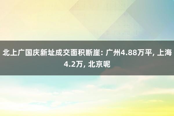 北上广国庆新址成交面积断崖: 广州4.88万平, 上海4.2万, 北京呢