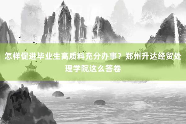 怎样促进毕业生高质料充分办事？郑州升达经贸处理学院这么答卷