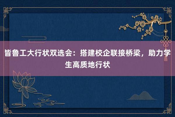 皆鲁工大行状双选会：搭建校企联接桥梁，助力学生高质地行状