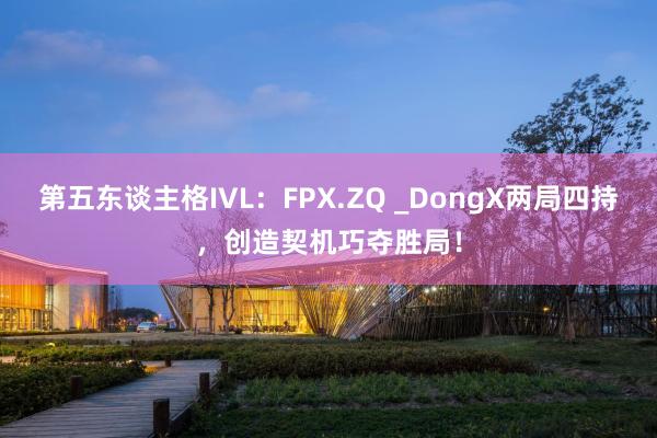 第五东谈主格IVL：FPX.ZQ _DongX两局四持，创造契机巧夺胜局！