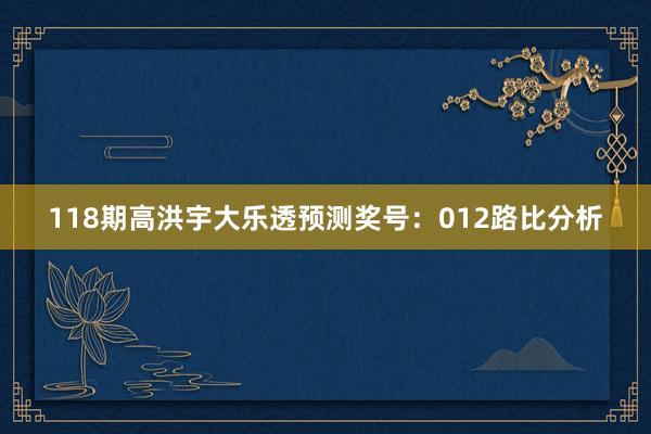 118期高洪宇大乐透预测奖号：012路比分析