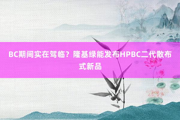 BC期间实在驾临？隆基绿能发布HPBC二代散布式新品