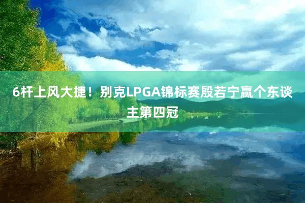 6杆上风大捷！别克LPGA锦标赛殷若宁赢个东谈主第四冠