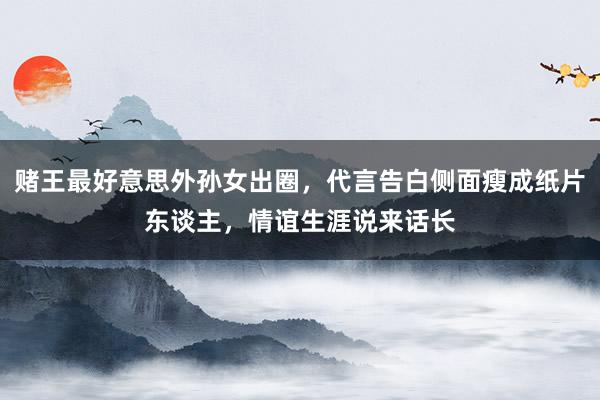 赌王最好意思外孙女出圈，代言告白侧面瘦成纸片东谈主，情谊生涯说来话长