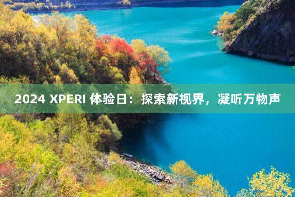 2024 XPERI 体验日：探索新视界，凝听万物声