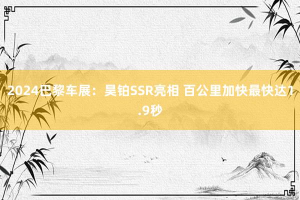 2024巴黎车展：昊铂SSR亮相 百公里加快最快达1.9秒