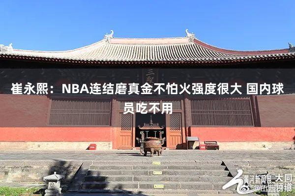 崔永熙：NBA连结磨真金不怕火强度很大 国内球员吃不用