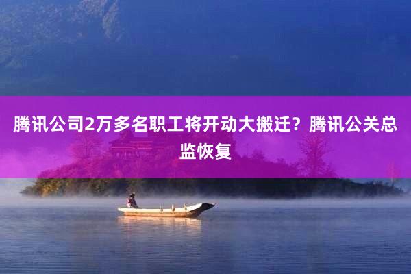 腾讯公司2万多名职工将开动大搬迁？腾讯公关总监恢复