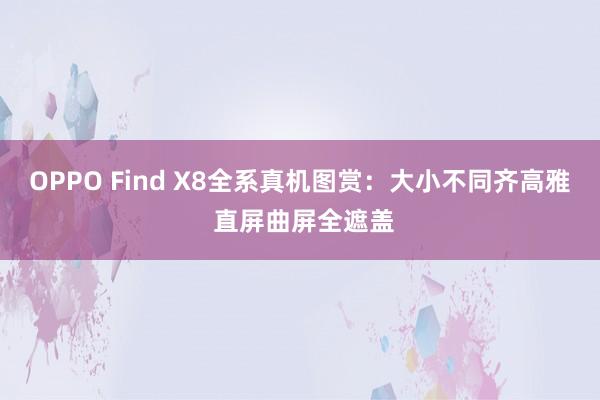 OPPO Find X8全系真机图赏：大小不同齐高雅 直屏曲屏全遮盖