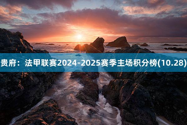 贵府：法甲联赛2024-2025赛季主场积分榜(10.28)