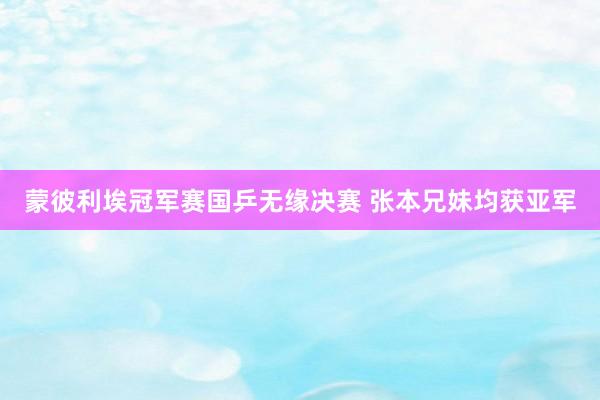 蒙彼利埃冠军赛国乒无缘决赛 张本兄妹均获亚军