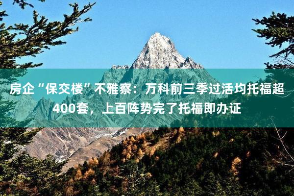 房企“保交楼”不雅察：万科前三季过活均托福超400套，上百阵势完了托福即办证