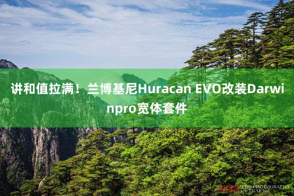 讲和值拉满！兰博基尼Huracan EVO改装Darwinpro宽体套件