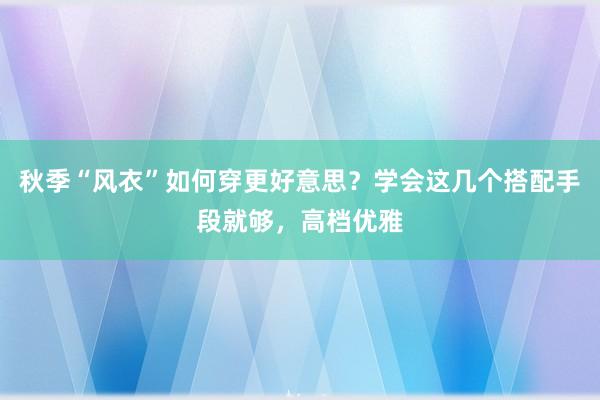 秋季“风衣”如何穿更好意思？学会这几个搭配手段就够，高档优雅