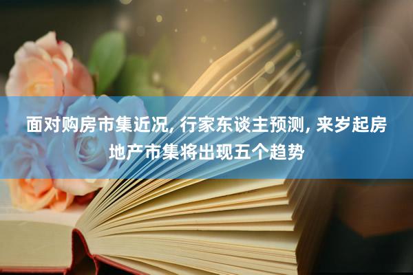 面对购房市集近况, 行家东谈主预测, 来岁起房地产市集将出现五个趋势