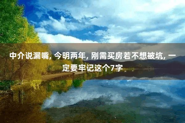 中介说漏嘴, 今明两年, 刚需买房若不想被坑, 一定要牢记这个7字