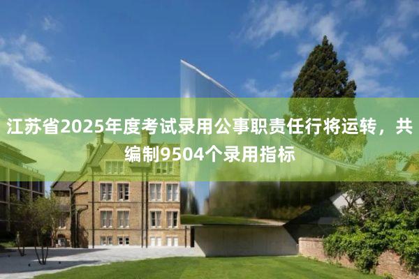 江苏省2025年度考试录用公事职责任行将运转，共编制9504个录用指标