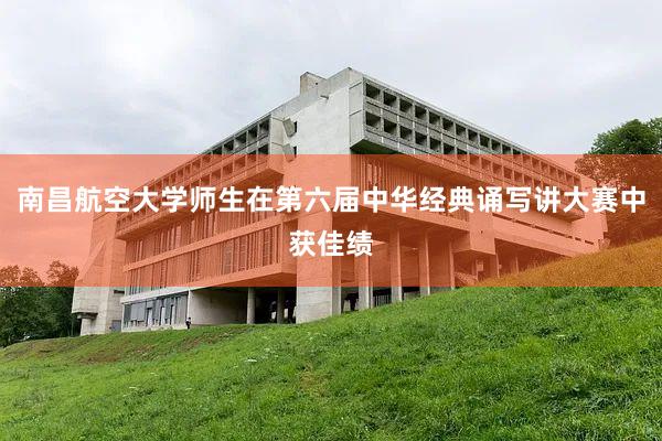 南昌航空大学师生在第六届中华经典诵写讲大赛中获佳绩