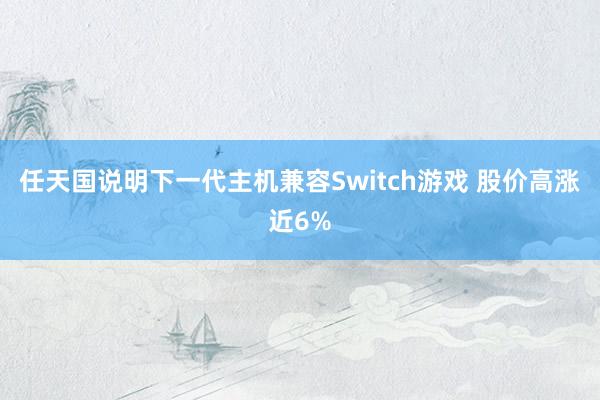 任天国说明下一代主机兼容Switch游戏 股价高涨近6%