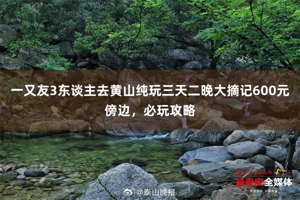 一又友3东谈主去黄山纯玩三天二晚大摘记600元傍边，必玩攻略