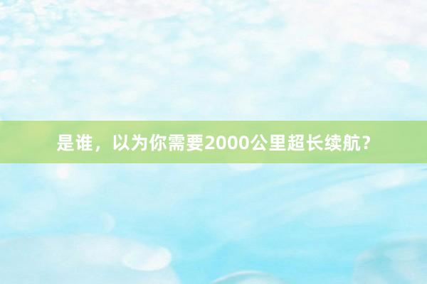 是谁，以为你需要2000公里超长续航？