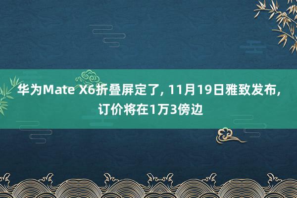 华为Mate X6折叠屏定了, 11月19日雅致发布, 订价将在1万3傍边