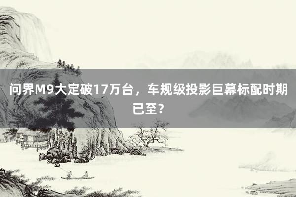 问界M9大定破17万台，车规级投影巨幕标配时期已至？