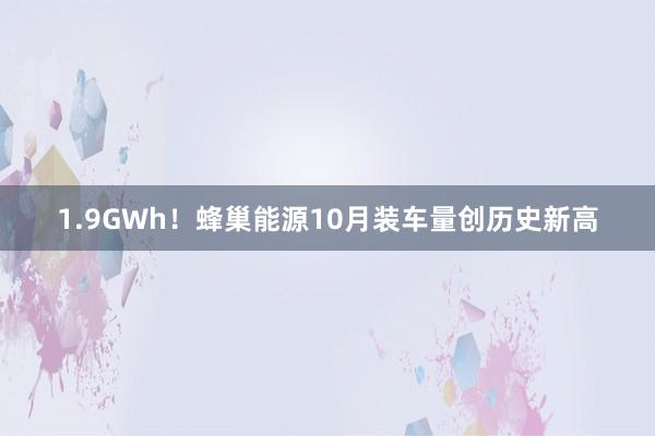 1.9GWh！蜂巢能源10月装车量创历史新高