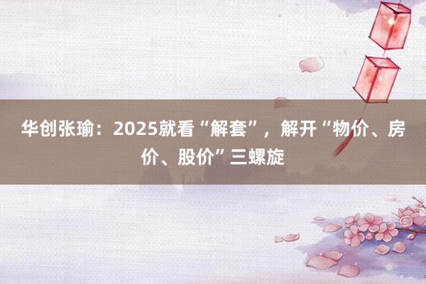 华创张瑜：2025就看“解套”，解开“物价、房价、股价”三螺旋