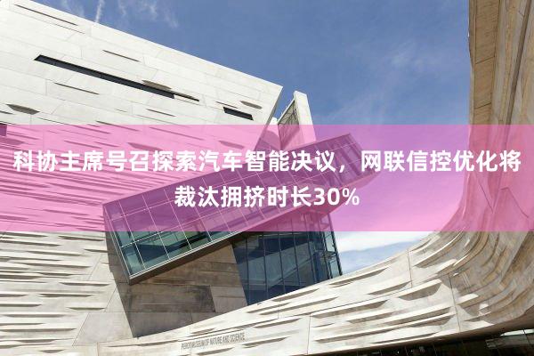 科协主席号召探索汽车智能决议，网联信控优化将裁汰拥挤时长30%