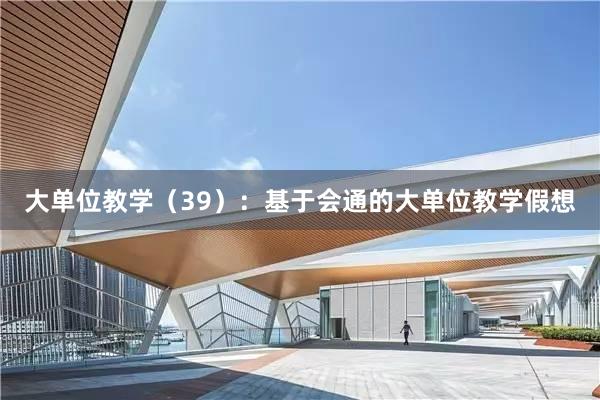 大单位教学（39）：基于会通的大单位教学假想