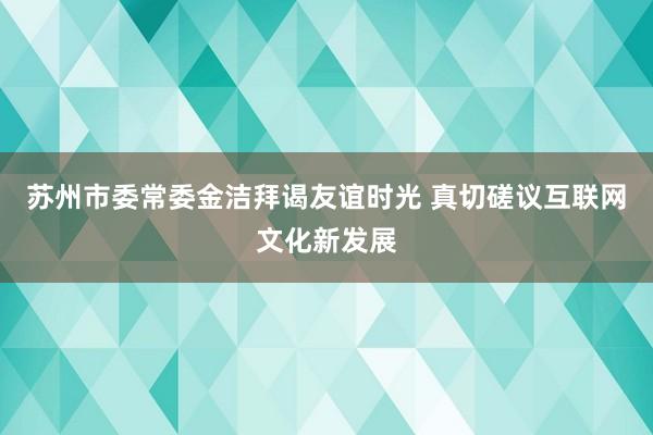 苏州市委常委金洁拜谒友谊时光 真切磋议互联网文化新发展