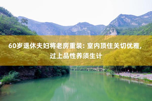 60岁退休夫妇将老房重装: 室内顶住关切优雅, 过上品性养须生计